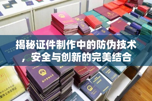 衡水揭秘证件制作中的防伪技术，安全与创新的完美结合