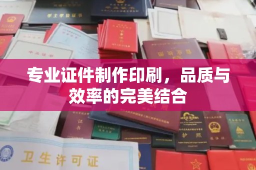 衡水专业证件制作印刷，品质与效率的完美结合
