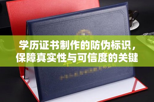 衡水学历证书制作的防伪标识，保障真实性与可信度的关键