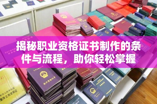 衡水揭秘职业资格证书制作的条件与流程，助你轻松掌握