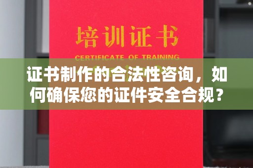 衡水证书制作的合法性咨询，如何确保您的证件安全合规？