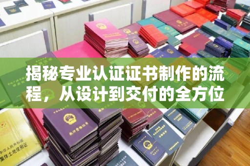 衡水揭秘专业认证证书制作的流程，从设计到交付的全方位指南