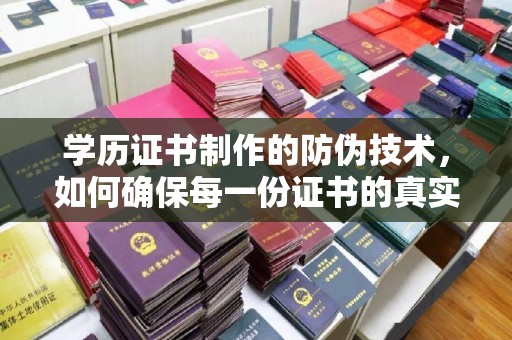 衡水学历证书制作的防伪技术，如何确保每一份证书的真实性