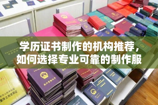 衡水学历证书制作的机构推荐，如何选择专业可靠的制作服务