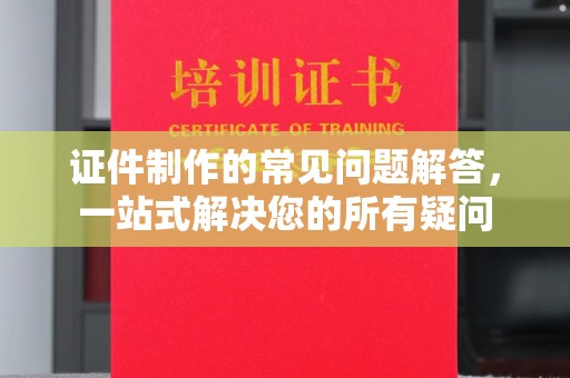 衡水证件制作的常见问题解答，一站式解决您的所有疑问