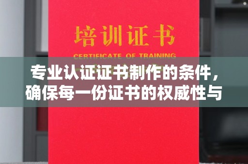 衡水专业认证证书制作的条件，确保每一份证书的权威性与可信度