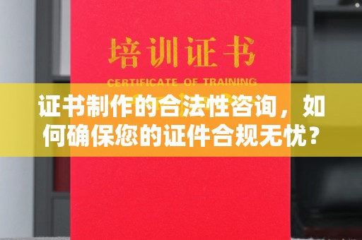 衡水证书制作的合法性咨询，如何确保您的证件合规无忧？