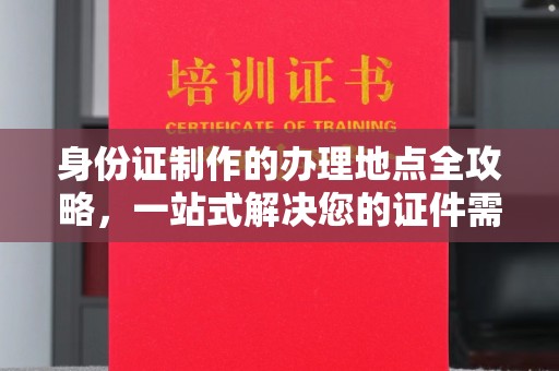 衡水身份证制作的办理地点全攻略，一站式解决您的证件需求