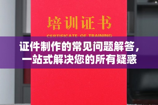 衡水证件制作的常见问题解答，一站式解决您的所有疑惑