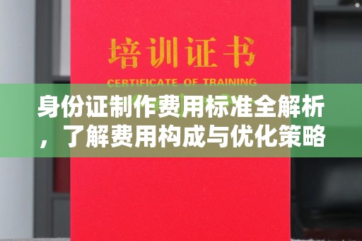 衡水身份证制作费用标准全解析，了解费用构成与优化策略